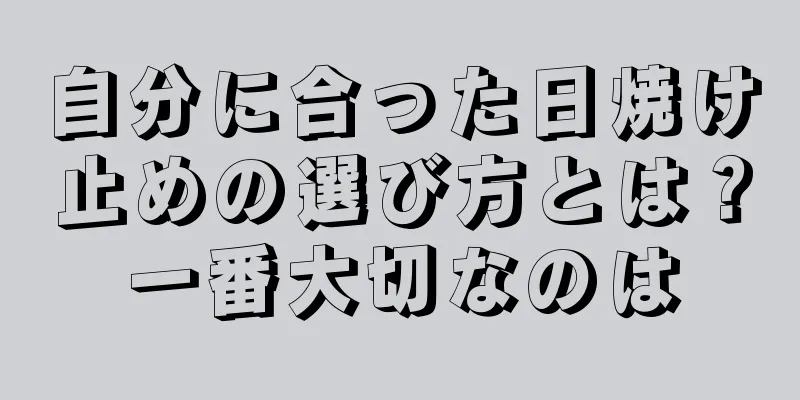 自分に合った日焼け止めの選び方とは？一番大切なのは