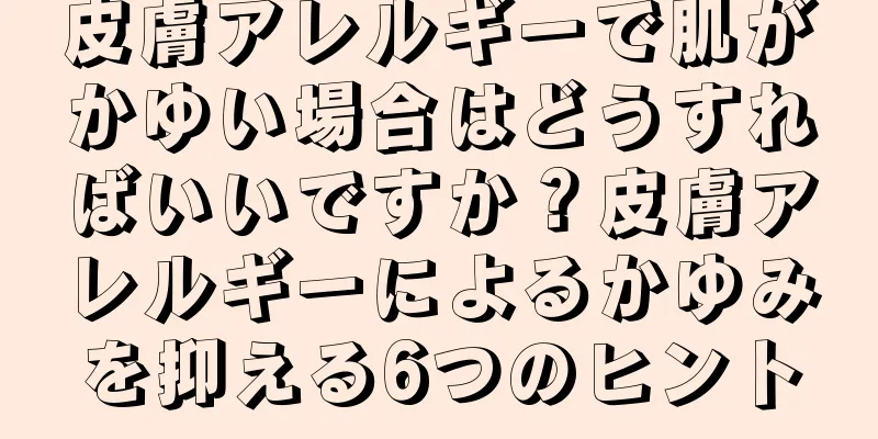 皮膚アレルギーで肌がかゆい場合はどうすればいいですか？皮膚アレルギーによるかゆみを抑える6つのヒント