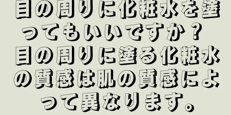 目の周りに化粧水を塗ってもいいですか？ 目の周りに塗る化粧水の質感は肌の質感によって異なります。