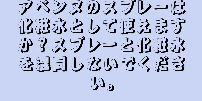 アベンヌのスプレーは化粧水として使えますか？スプレーと化粧水を混同しないでください。