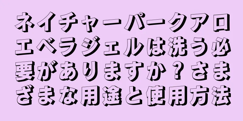 ネイチャーパークアロエベラジェルは洗う必要がありますか？さまざまな用途と使用方法