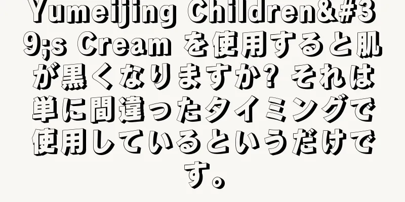 Yumeijing Children's Cream を使用すると肌が黒くなりますか? それは単に間違ったタイミングで使用しているというだけです。