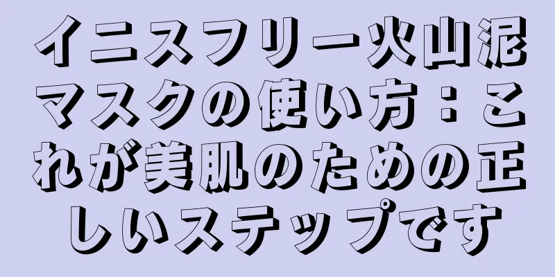 イニスフリー火山泥マスクの使い方：これが美肌のための正しいステップです