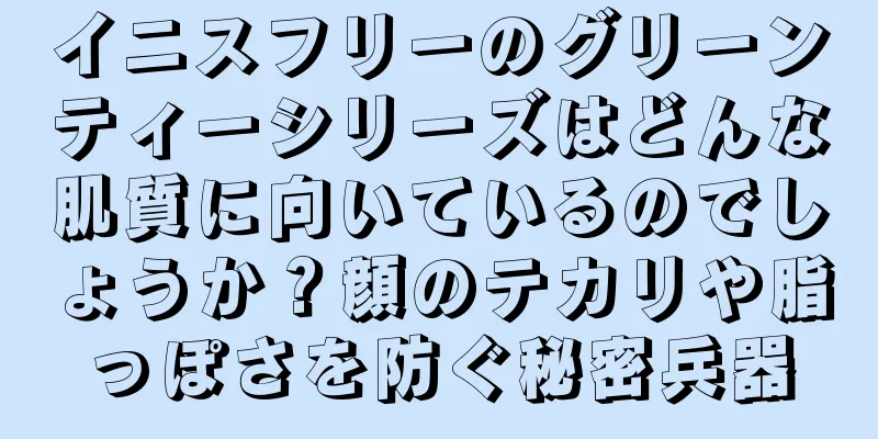 イニスフリーのグリーンティーシリーズはどんな肌質に向いているのでしょうか？顔のテカリや脂っぽさを防ぐ秘密兵器