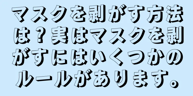 マスクを剥がす方法は？実はマスクを剥がすにはいくつかのルールがあります。