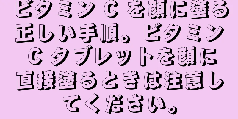 ビタミン C を顔に塗る正しい手順。ビタミン C タブレットを顔に直接塗るときは注意してください。