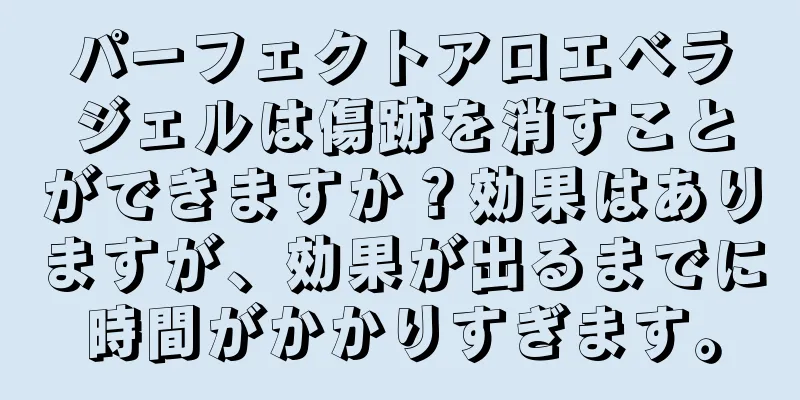 パーフェクトアロエベラジェルは傷跡を消すことができますか？効果はありますが、効果が出るまでに時間がかかりすぎます。