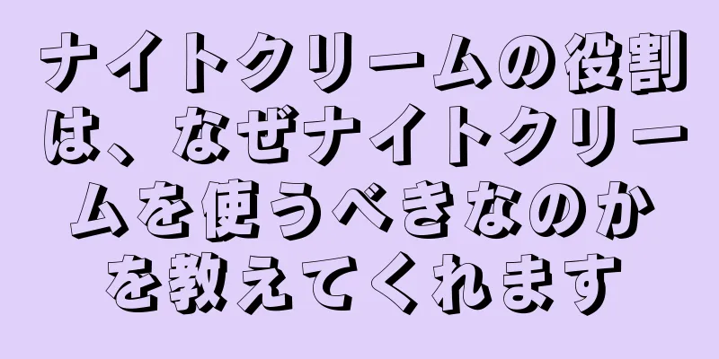 ナイトクリームの役割は、なぜナイトクリームを使うべきなのかを教えてくれます