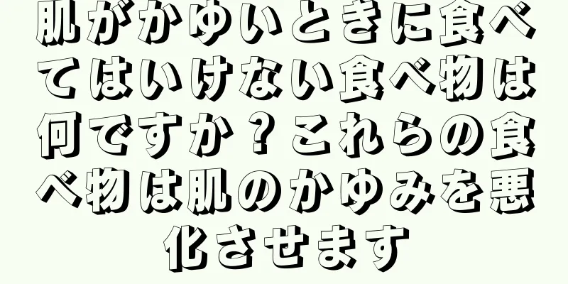 肌がかゆいときに食べてはいけない食べ物は何ですか？これらの食べ物は肌のかゆみを悪化させます