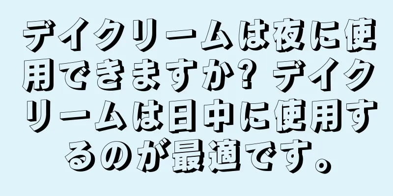 デイクリームは夜に使用できますか? デイクリームは日中に使用するのが最適です。