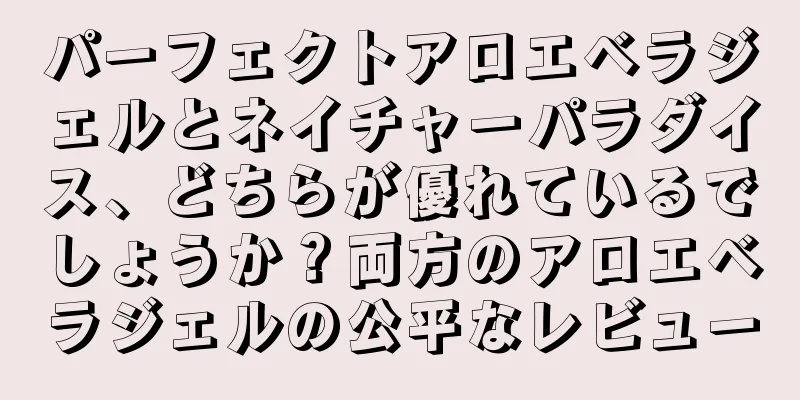 パーフェクトアロエベラジェルとネイチャーパラダイス、どちらが優れているでしょうか？両方のアロエベラジェルの公平なレビュー