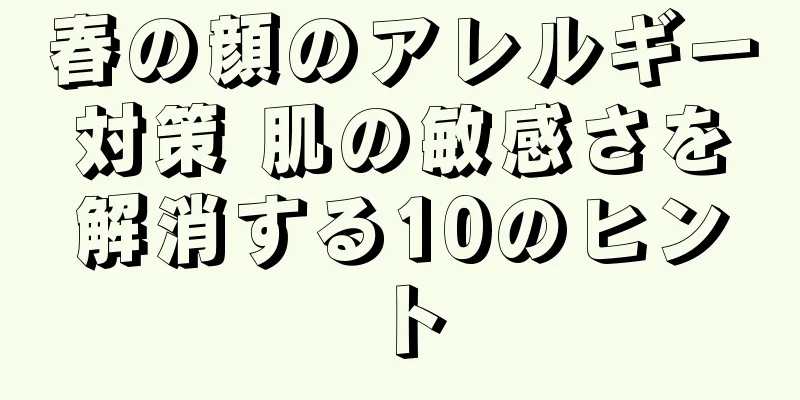 春の顔のアレルギー対策 肌の敏感さを解消する10のヒント