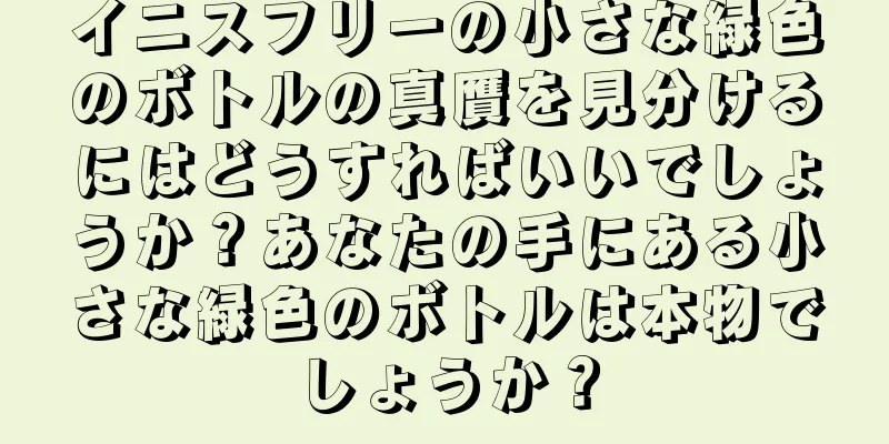 イニスフリーの小さな緑色のボトルの真贋を見分けるにはどうすればいいでしょうか？あなたの手にある小さな緑色のボトルは本物でしょうか？