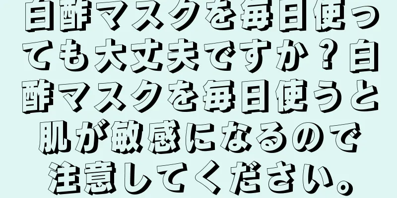 白酢マスクを毎日使っても大丈夫ですか？白酢マスクを毎日使うと肌が敏感になるので注意してください。