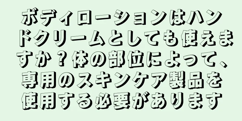 ボディローションはハンドクリームとしても使えますか？体の部位によって、専用のスキンケア製品を使用する必要があります