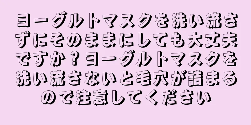 ヨーグルトマスクを洗い流さずにそのままにしても大丈夫ですか？ヨーグルトマスクを洗い流さないと毛穴が詰まるので注意してください