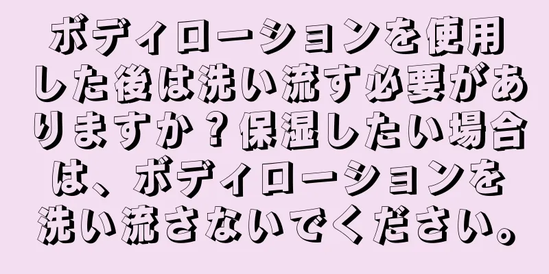 ボディローションを使用した後は洗い流す必要がありますか？保湿したい場合は、ボディローションを洗い流さないでください。