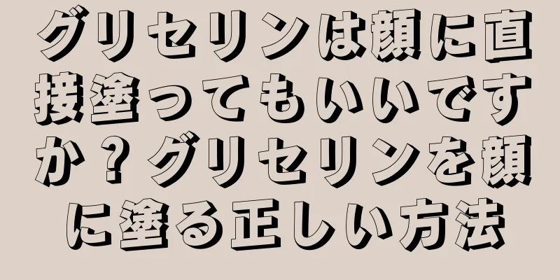 グリセリンは顔に直接塗ってもいいですか？グリセリンを顔に塗る正しい方法