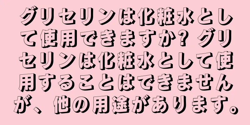 グリセリンは化粧水として使用できますか? グリセリンは化粧水として使用することはできませんが、他の用途があります。