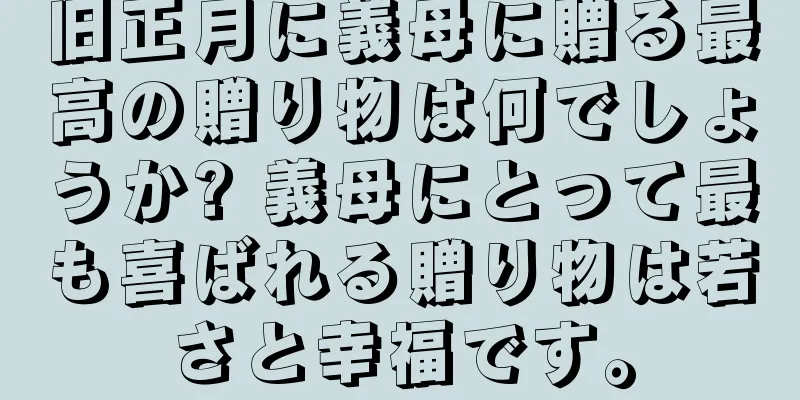 旧正月に義母に贈る最高の贈り物は何でしょうか? 義母にとって最も喜ばれる贈り物は若さと幸福です。