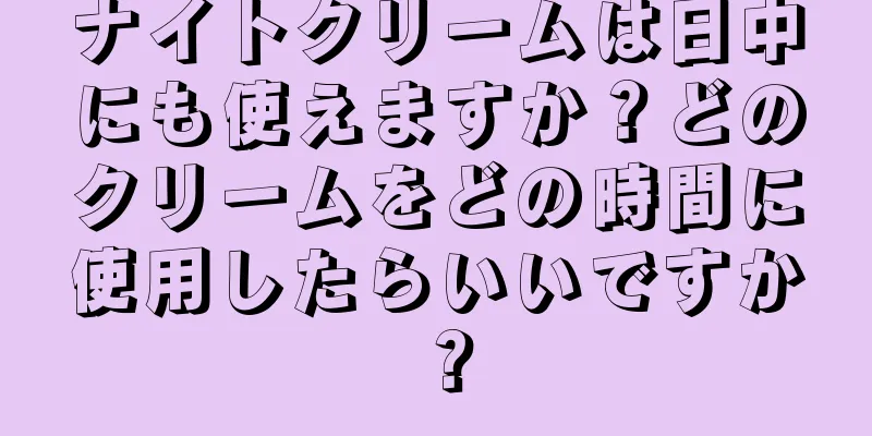 ナイトクリームは日中にも使えますか？どのクリームをどの時間に使用したらいいですか？