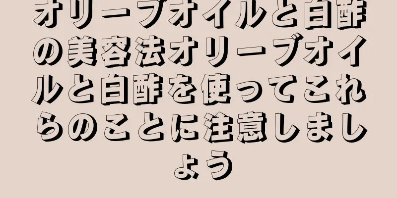 オリーブオイルと白酢の美容法オリーブオイルと白酢を使ってこれらのことに注意しましょう