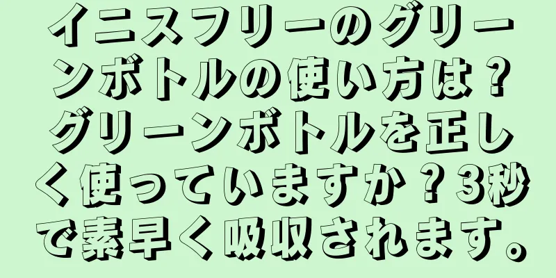 イニスフリーのグリーンボトルの使い方は？グリーンボトルを正しく使っていますか？3秒で素早く吸収されます。