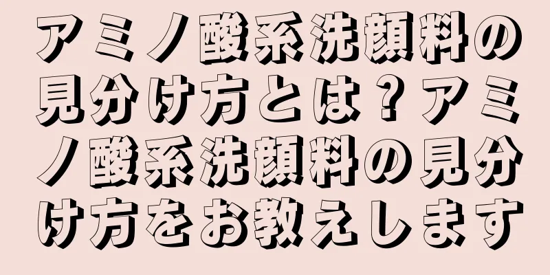 アミノ酸系洗顔料の見分け方とは？アミノ酸系洗顔料の見分け方をお教えします