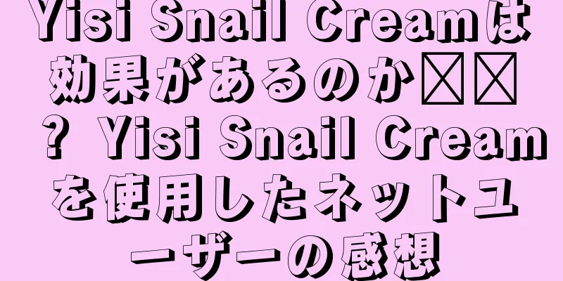 Yisi Snail Creamは効果があるのか​​？ Yisi Snail Creamを使用したネットユーザーの感想