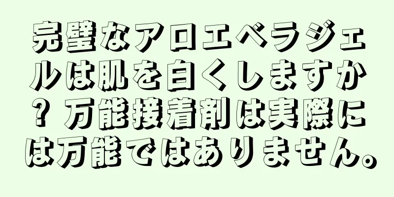 完璧なアロエベラジェルは肌を白くしますか? 万能接着剤は実際には万能ではありません。