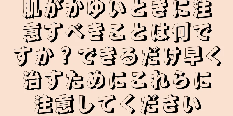 肌がかゆいときに注意すべきことは何ですか？できるだけ早く治すためにこれらに注意してください