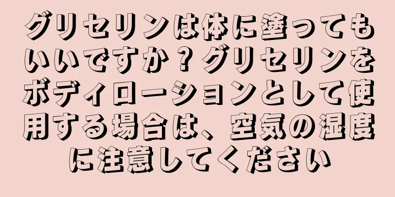 グリセリンは体に塗ってもいいですか？グリセリンをボディローションとして使用する場合は、空気の湿度に注意してください