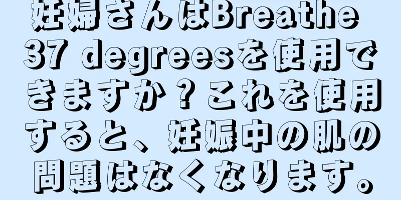 妊婦さんはBreathe 37 degreesを使用できますか？これを使用すると、妊娠中の肌の問題はなくなります。