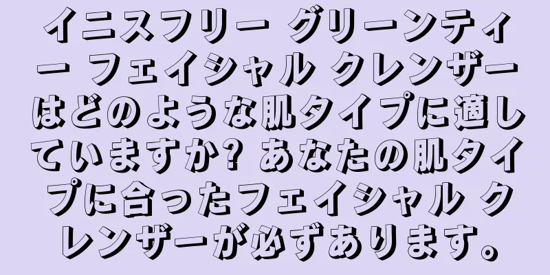 イニスフリー グリーンティー フェイシャル クレンザーはどのような肌タイプに適していますか? あなたの肌タイプに合ったフェイシャル クレンザーが必ずあります。