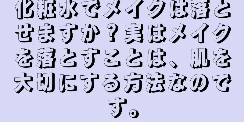 化粧水でメイクは落とせますか？実はメイクを落とすことは、肌を大切にする方法なのです。