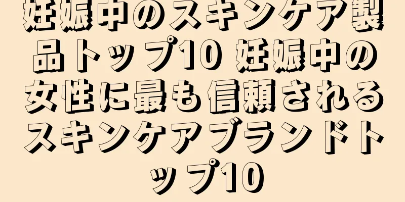 妊娠中のスキンケア製品トップ10 妊娠中の女性に最も信頼されるスキンケアブランドトップ10