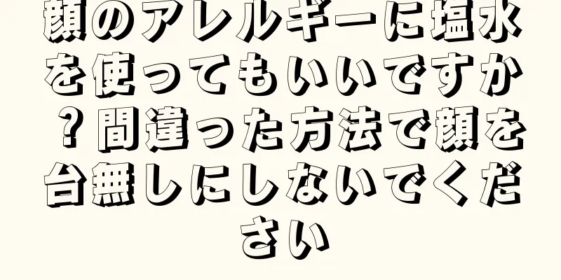 顔のアレルギーに塩水を使ってもいいですか？間違った方法で顔を台無しにしないでください