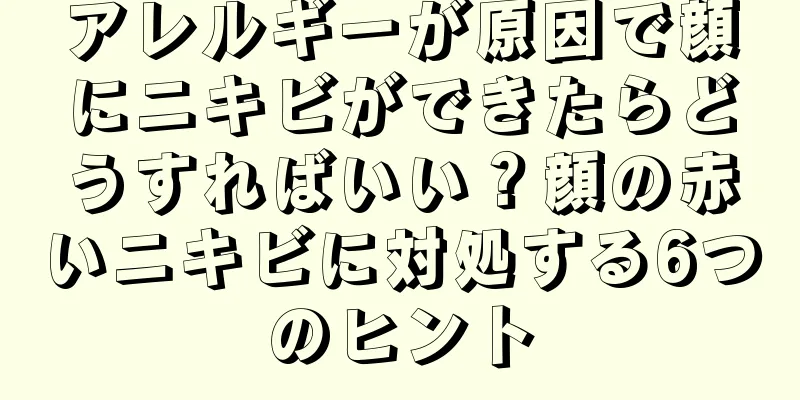 アレルギーが原因で顔にニキビができたらどうすればいい？顔の赤いニキビに対処する6つのヒント