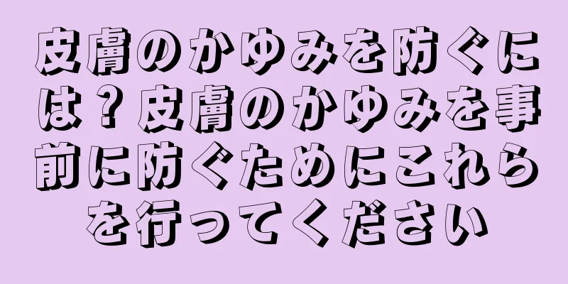 皮膚のかゆみを防ぐには？皮膚のかゆみを事前に防ぐためにこれらを行ってください