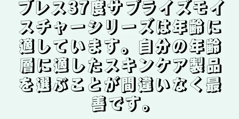 ブレス37度サプライズモイスチャーシリーズは年齢に適しています。自分の年齢層に適したスキンケア製品を選ぶことが間違いなく最善です。