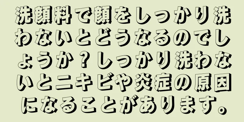 洗顔料で顔をしっかり洗わないとどうなるのでしょうか？しっかり洗わないとニキビや炎症の原因になることがあります。