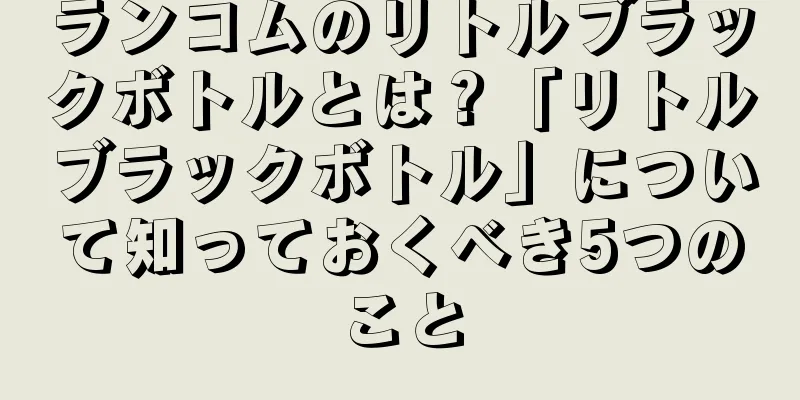 ランコムのリトルブラックボトルとは？「リトルブラックボトル」について知っておくべき5つのこと