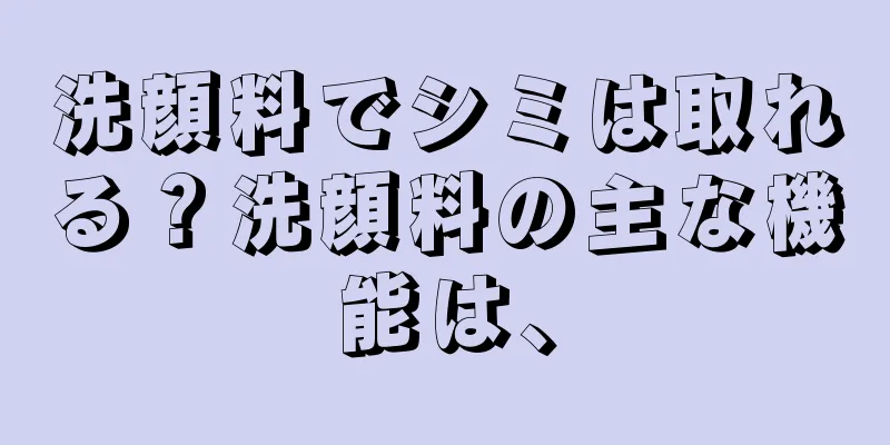 洗顔料でシミは取れる？洗顔料の主な機能は、