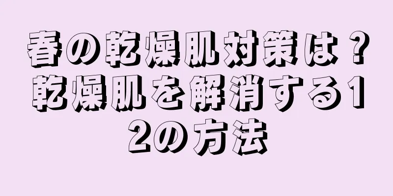 春の乾燥肌対策は？乾燥肌を解消する12の方法