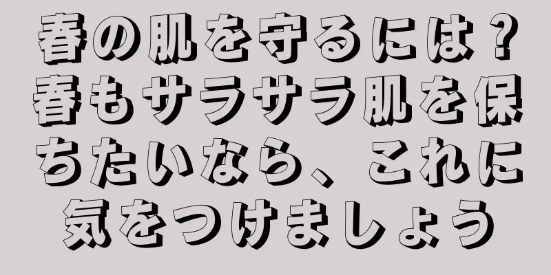 春の肌を守るには？春もサラサラ肌を保ちたいなら、これに気をつけましょう