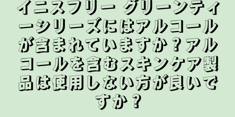 イニスフリー グリーンティーシリーズにはアルコールが含まれていますか？アルコールを含むスキンケア製品は使用しない方が良いですか？