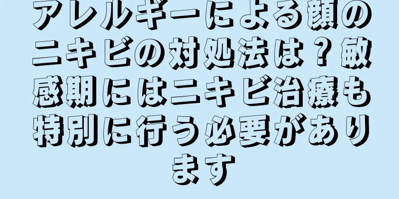 アレルギーによる顔のニキビの対処法は？敏感期にはニキビ治療も特別に行う必要があります