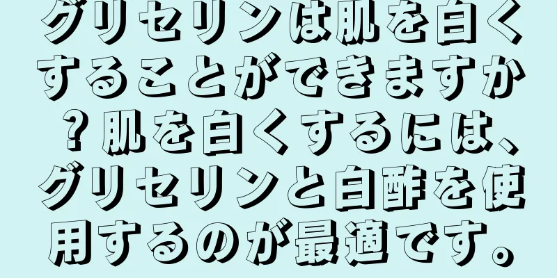 グリセリンは肌を白くすることができますか？肌を白くするには、グリセリンと白酢を使用するのが最適です。