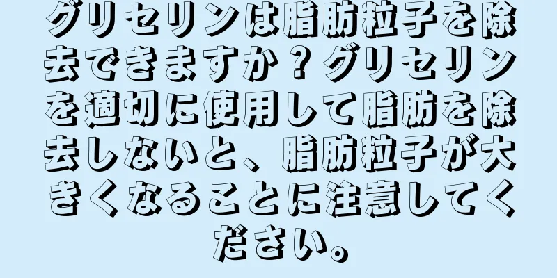 グリセリンは脂肪粒子を除去できますか？グリセリンを適切に使用して脂肪を除去しないと、脂肪粒子が大きくなることに注意してください。