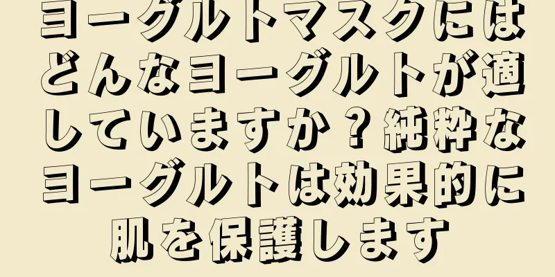 ヨーグルトマスクにはどんなヨーグルトが適していますか？純粋なヨーグルトは効果的に肌を保護します